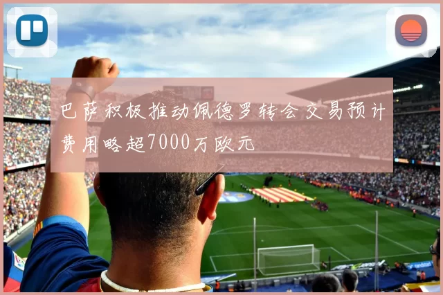 巴萨积极推动佩德罗转会交易预计费用略超7000万欧元
