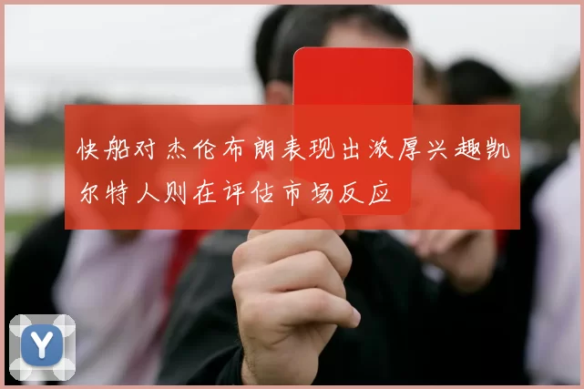 快船对杰伦布朗表现出浓厚兴趣凯尔特人则在评估市场反应
