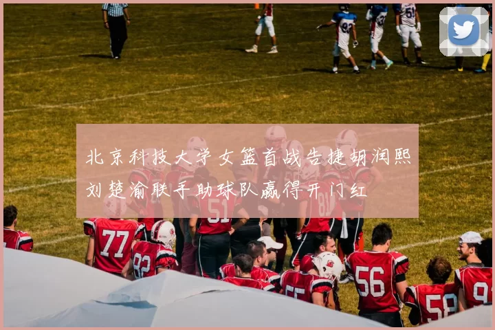 北京科技大学女篮首战告捷胡润熙刘楚渝联手助球队赢得开门红