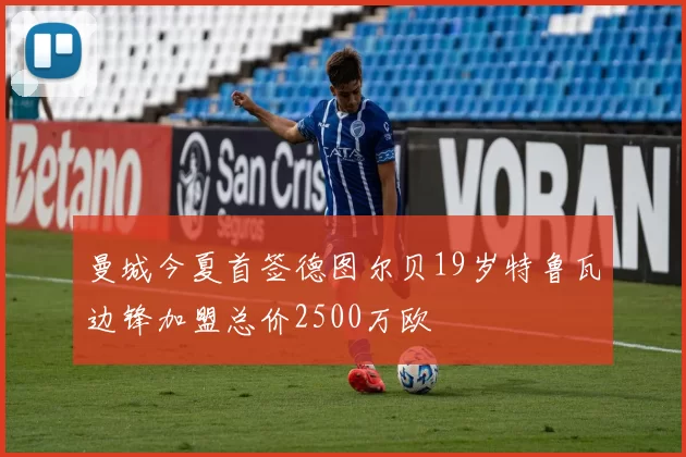 曼城今夏首签德图尔贝19岁特鲁瓦边锋加盟总价2500万欧