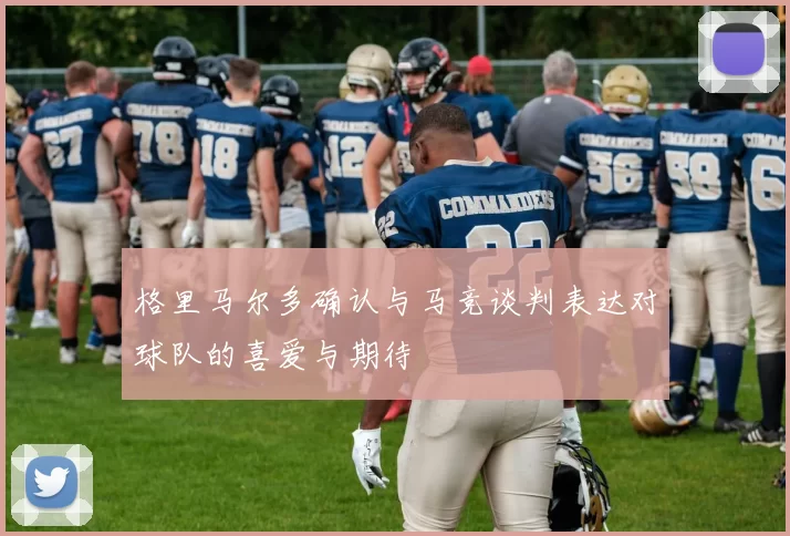 格里马尔多确认与马竞谈判表达对球队的喜爱与期待