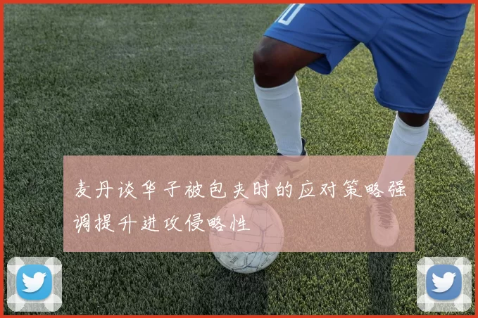 麦丹谈华子被包夹时的应对策略强调提升进攻侵略性