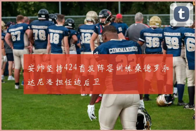 安帅坚持424首发阵容训练桑德罗和达尼洛担任边后卫