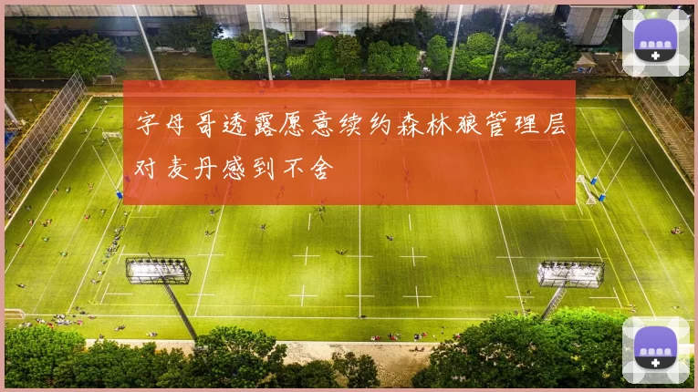 字母哥透露愿意续约森林狼管理层对麦丹感到不舍