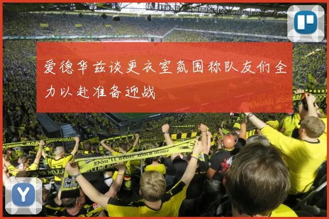 爱德华兹谈更衣室氛围称队友们全力以赴准备迎战