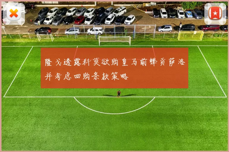 隆戈透露科莫欲购皇马前锋贡萨洛并考虑回购条款策略