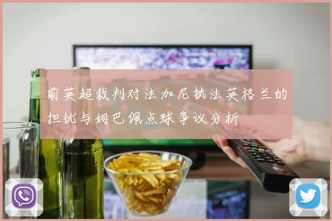 前英超裁判对法加尼执法英格兰的担忧与姆巴佩点球争议分析