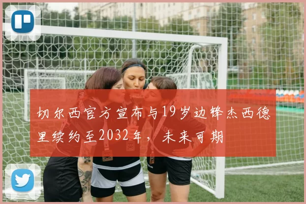 切尔西官方宣布与19岁边锋杰西德里续约至2032年，未来可期