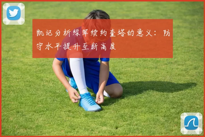 凯记分析绿军续约奎塔的意义：防守水平提升至新高度
