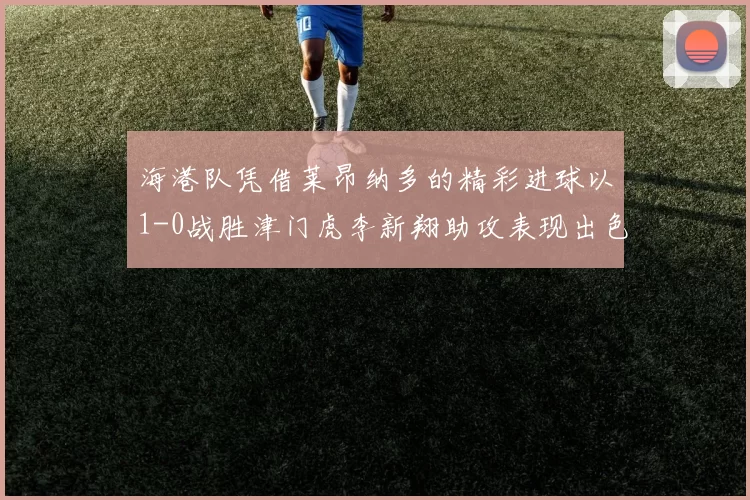 海港队凭借莱昂纳多的精彩进球以1-0战胜津门虎李新翔助攻表现出色