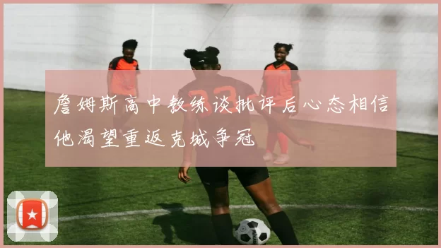 詹姆斯高中教练谈批评后心态相信他渴望重返克城争冠