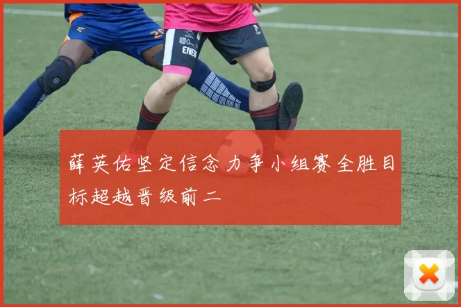 薛英佑坚定信念力争小组赛全胜目标超越晋级前二