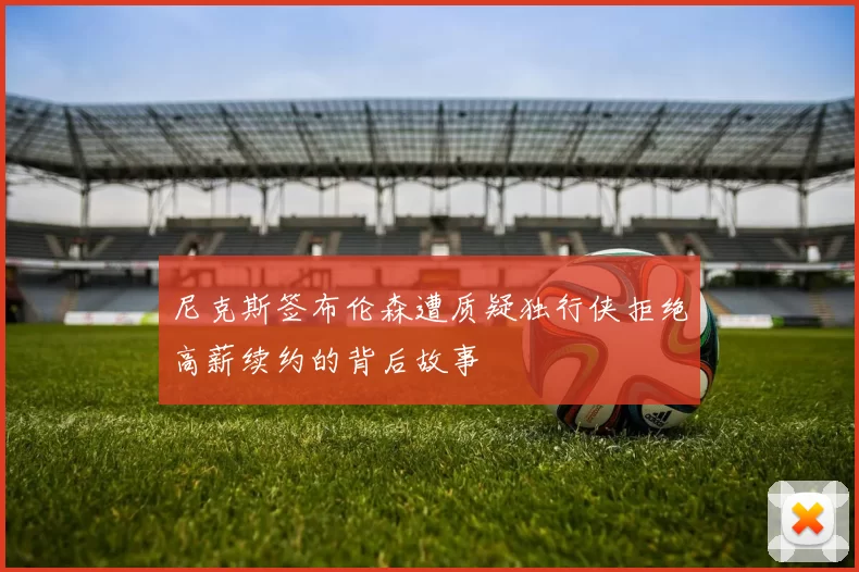 尼克斯签布伦森遭质疑独行侠拒绝高薪续约的背后故事