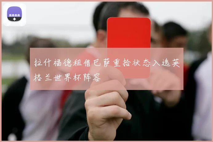 拉什福德租借巴萨重拾状态入选英格兰世界杯阵容