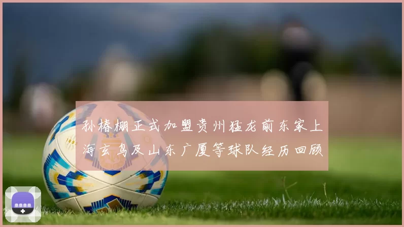 孙椿棚正式加盟贵州猛龙前东家上海玄鸟及山东广厦等球队经历回顾