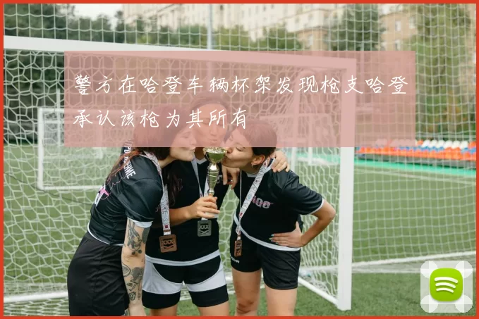 警方在哈登车辆杯架发现枪支哈登承认该枪为其所有