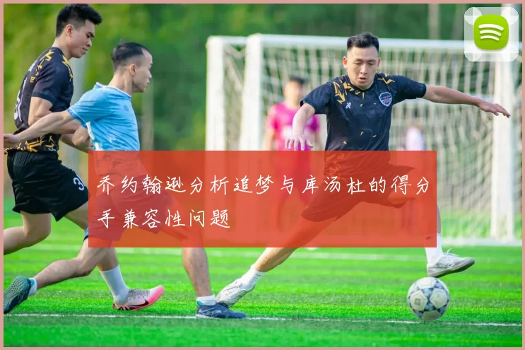 乔约翰逊分析追梦与库汤杜的得分手兼容性问题