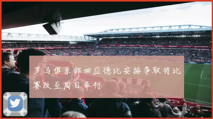罗马俱乐部回应德比安排争取将比赛改至周日举行