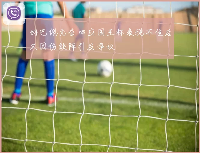 姆巴佩无奈回应国王杯表现不佳后又因伤缺阵引发争议
