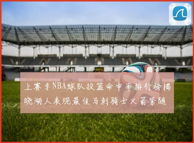 上赛季NBA球队投篮命中率排行榜揭晓湖人表现最佳马刺骑士火箭紧随其后