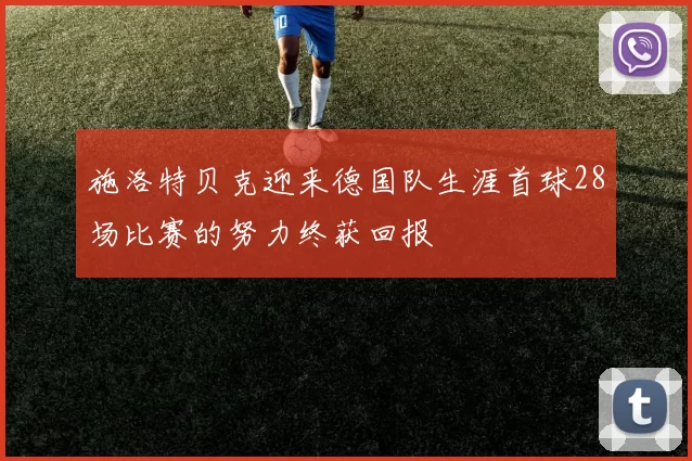 施洛特贝克迎来德国队生涯首球28场比赛的努力终获回报