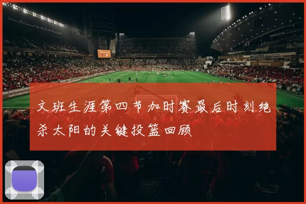 文班生涯第四节加时赛最后时刻绝杀太阳的关键投篮回顾