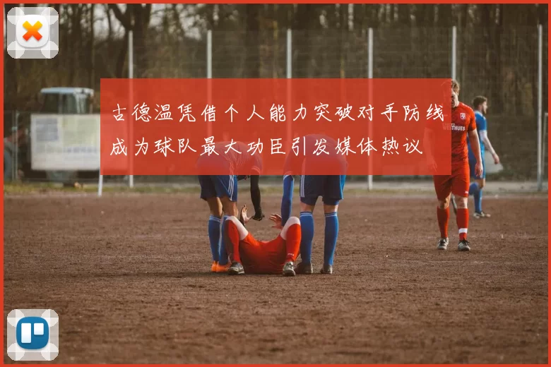古德温凭借个人能力突破对手防线成为球队最大功臣引发媒体热议