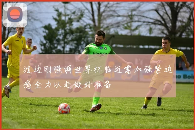 渡边刚强调世界杯临近需加强紧迫感全力以赴做好准备